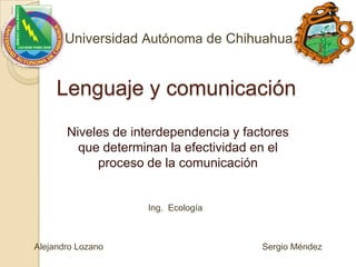 Universidad Autónoma de Chihuahua Lenguaje y comunicación Niveles de interdependencia y factores que determinan la efectividad en el proceso de la comunicación Ing.  Ecología Alejandro Lozano  Sergio Méndez 