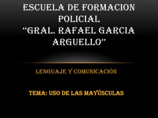 ESCUELA DE FORMACION
        POLICIAL
‘‘GRAL. RAFAEL GARCIA
      ARGUELLO’’

  Lenguaje y comunicación


 TEMA: USO DE LAS MAYÚSCULAS
 