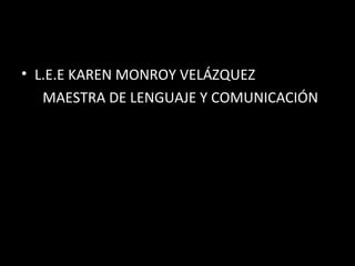 • L.E.E KAREN MONROY VELÁZQUEZ
   MAESTRA DE LENGUAJE Y COMUNICACIÓN
 