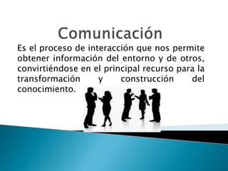 Es el proceso de interacción que nos permite
obtener información del entorno y de otros,
convirtiéndose en el principal recurso para la
transformación y construcción del
conocimiento.
 