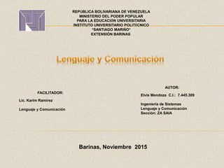 AUTOR:
Elvis Mendoza C.I.: 7.445.309
Ingeniería de Sistemas
Lenguaje y Comunicación
Sección: ZA SAIA
REPÚBLICA BOLIVARIANA DE VENEZUELA
MINISTERIO DEL PODER POPULAR
PARA LA EDUCACIÓN UNIVERSITARIA
INSTITUTO UNIVERSITARIO POLITÉCNICO
“SANTIAGO MARIÑO”
EXTENSIÓN BARINAS
Barinas, Noviembre 2015
FACILITADOR:
Lic. Karim Ramírez
Lenguaje y Comunicación
 