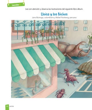 Lección 1
Lee con atención y observa las ilustraciones del siguiente libro álbum.
Eloísa y los Bichos
Jairo Buitrago, colombiano y Rafael Yockteng, peruano
20 veinte
 