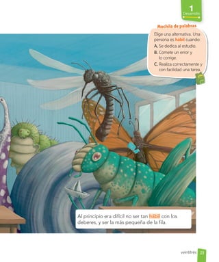 1
Desarrollo
Elige una alternativa. Una
persona es hábil cuando:
A. Se dedica al estudio.
B. Comete un error y
lo corrige.
C. Realiza correctamente y
con facilidad una tarea.
con facilidad una tarea.
Al principio era difícil no ser tan hábil con los
deberes, y ser la más pequeña de la fila.
Mochila de palabras
23
veintitrés
 
