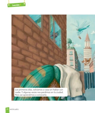 Lección 1
Los primeros días, volvíamos a casa sin hablar con
nadie. Y algunas veces nos perdimos en la ciudad.
Pero así aprendimos a conocerla.
24 veinticuatro
 