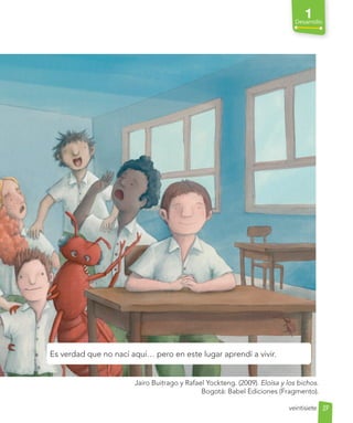 1
Desarrollo
Es verdad que no nací aquí… pero en este lugar aprendí a vivir.
27
veintisiete
Jairo Buitrago y Rafael Yockteng. (2009). Eloísa y los bichos.
Bogotá: Babel Ediciones (Fragmento).
 