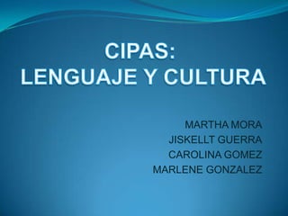 CIPAS:  LENGUAJE Y CULTURA MARTHA MORA JISKELLT GUERRA CAROLINA GOMEZ MARLENE GONZALEZ 