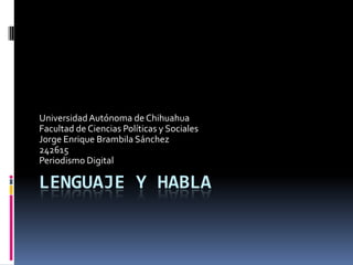 LENGUAJE Y HABLA
UniversidadAutónoma de Chihuahua
Facultad de Ciencias Políticas y Sociales
Jorge Enrique Brambila Sánchez
242615
Periodismo Digital
 