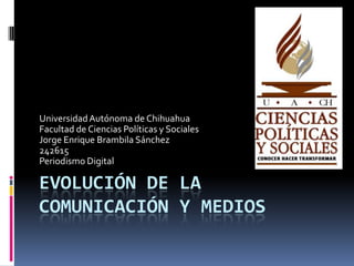 EVOLUCIÓN DE LA
COMUNICACIÓN Y MEDIOS
UniversidadAutónoma de Chihuahua
Facultad de Ciencias Políticas y Sociales
Jorge Enrique Brambila Sánchez
242615
Periodismo Digital
 