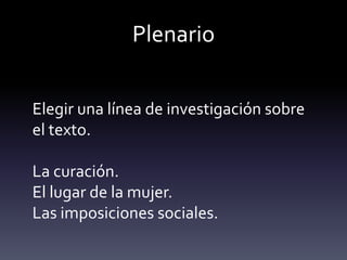 Plenario
Elegir una línea de investigación sobre
el texto.
La curación.
El lugar de la mujer.
Las imposiciones sociales.
 