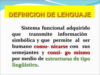 DEFINICION DE LENGUAJE Sistema funcional adquirido que  transmite  información  simbólica y que  permite  al  ser humano  comu- nicarse  con  sus semejantes y  consi- go mismo  por medio de  estructuras de tipo lingüístico. 