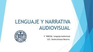 LENGUAJE Y NARRATIVA
AUDIOVISUAL
2° PARCIAL- Lenguaje Audiovisual
LCC. Sandra Alvarez Becerra.
 