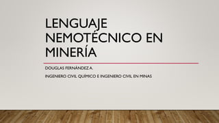 LENGUAJE
NEMOTÉCNICO EN
MINERÍA
DOUGLAS FERNÁNDEZ A.
INGENIERO CIVIL QUÍMICO E INGENIERO CIVIL EN MINAS
 