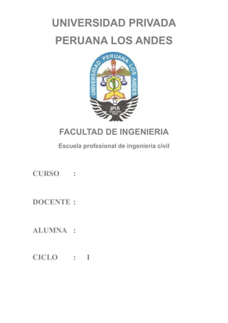 UNIVERSIDAD PRIVADA
    PERUANA LOS ANDES




        FACULTAD DE INGENIERIA
        Escuela profesional de ingeniería civil



CURSO        :


DOCENTE :


ALUMNA :


CICLO        :   I
 
