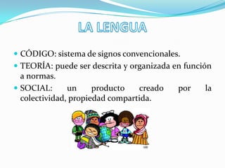  CÓDIGO: sistema de signos convencionales.
 TEORÍA: puede ser descrita y organizada en función
a normas.
 SOCIAL: un producto creado por la
colectividad, propiedad compartida.
 