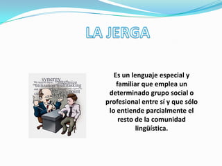 Es un lenguaje especial y
familiar que emplea un
determinado grupo social o
profesional entre sí y que sólo
lo entiende parcialmente el
resto de la comunidad
lingüística.
 