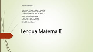 Lengua Materna II
Presentado por:
LISBETH FERNANDA CARDONA
JOHNATHAN DE JESÚS PONCE
FERNANDO GUZMAN
JESÚS JAVIER CAICEDO
Grupo. 551002-17
 