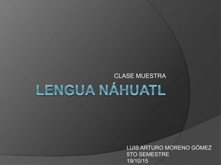 CLASE MUESTRA
LUIS ARTURO MORENO GÓMEZ
5TO SEMESTRE
19/10/15
 