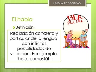 LENGUAJE Y SOCIEDAD




 El habla
  Definición:

Realización concreta y
particular de la lengua,
      con infinitas
   posibilidades de
variación. Por ejemplo,
   "hola, comostái".
 