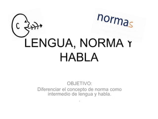 LENGUA, NORMA Y
HABLA
OBJETIVO:
Diferenciar el concepto de norma como
intermedio de lengua y habla.
.
 