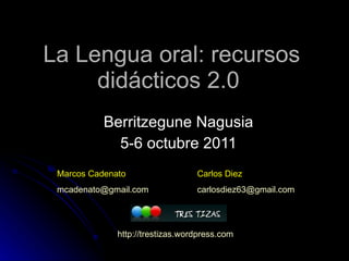La Lengua oral: recursos didácticos 2.0  Berritzegune Nagusia 5-6 octubre 2011 Marcos Cadenato [email_address] Carlos Diez carlosdiez63 @gmail.com http:// trestizas.wordpress.com 