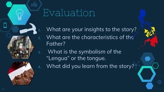 1. What are your insights to the story?
2. What are the characteristics of the
Father?
3. What is the symbolism of the
“Lengua” or the tongue.
4. What did you learn from the story?
Evaluation
21
 