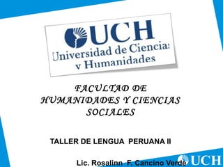 FACULTAD DE
HUMANIDADES Y CIENCIAS
SOCIALES
TALLER DE LENGUA PERUANA II
Lic. Rosalinn F. Cancino Verde
 