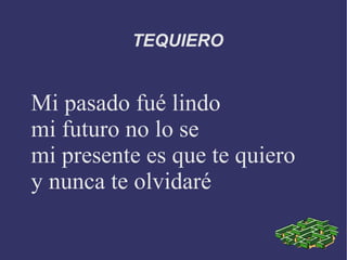 TEQUIERO Mi pasado fué lindo mi futuro no lo se mi presente es que te quiero y nunca te olvidaré