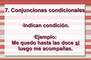 7. Conjunciones condicionales

      ·Indican condición.

          ·Ejemplo:
  Me quedo hasta las doce si
    luego me acompañas.
 