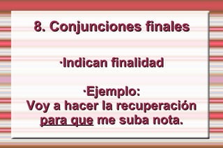 8. Conjunciones finales

     ·Indican finalidad

         ·Ejemplo:
Voy a hacer la recuperación
  para que me suba nota.
 