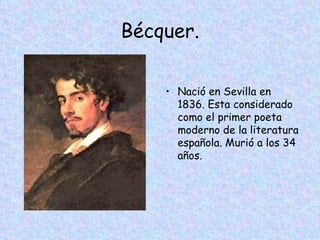 Bécquer. Nació en Sevilla en 1836. Esta considerado como el primer poeta moderno de la literatura española. Murió a los 34 años. 