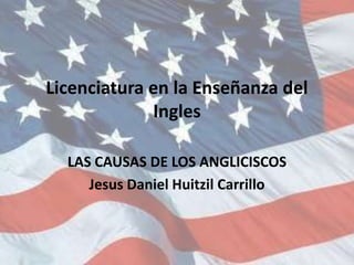 Licenciatura en la Enseñanza del
Ingles
LAS CAUSAS DE LOS ANGLICISCOS
Jesus Daniel Huitzil Carrillo

 