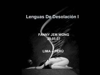 Lenguas De Desolación I FANNY JEM WONG 29.05.07 LIMA – PERÚ  