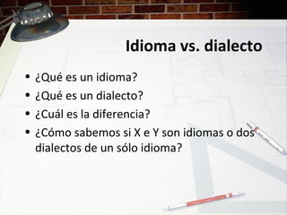 Idioma vs. dialecto
• ¿Qué es un idioma?
• ¿Qué es un dialecto?
• ¿Cuál es la diferencia?
• ¿Cómo sabemos si X e Y son idiomas o dos
dialectos de un sólo idioma?
 