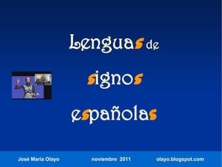Lenguas de
                     signos
                   españolas

José María Olayo     noviembre 2011   olayo.blogspot.com
 