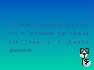 Se dificulta el aprendizaje lingüístico
con la complejidad que presenta
cada lengua y el desarrollo
gramatical.
 