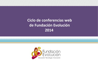 Ciclo de conferencias web 
de Fundación Evolución 
2014 
 