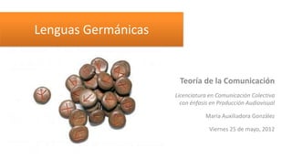 Lenguas Germánicas


                      Teoría de la Comunicación
                     Licenciatura en Comunicación Colectiva
                       con énfasis en Producción Audiovisual

                                María Auxiliadora González

                                  Viernes 25 de mayo, 2012
 