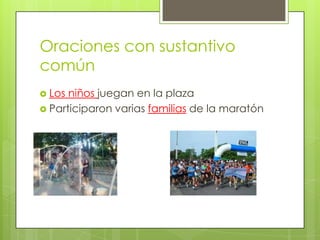 Oraciones con sustantivo
común
 Los

niños juegan en la plaza
 Participaron varias familias de la maratón

 