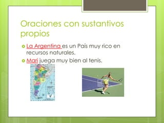 Oraciones con sustantivos
propios
 La

Argentina es un País muy rico en
recursos naturales.
 Mari juega muy bien al tenis.

 