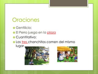 Oraciones
 Gentilicio:
 El

Perro juega en la plaza
 Cuantitativo:
 Los tres chanchitos comen del mismo
lugar

 