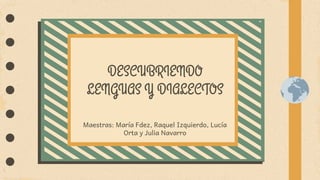  
 
 
 
 
 
Maestras: María Fdez, Raquel Izquierdo, Lucía
Orta y Julia Navarro 
 
 
DESCUBRIENDO
LENGUAS Y DIALECTOS
 