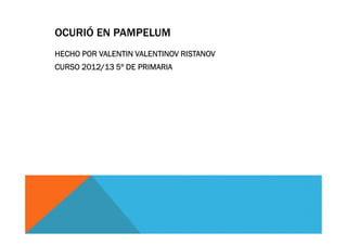 OCURIÓ EN PAMPELUM
HECHO POR VALENTIN VALENTINOV RISTANOV
CURSO 2012/13 5º DE PRIMARIA
 