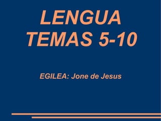 LENGUA
TEMAS 5-10
 EGILEA: Jone de Jesus
 