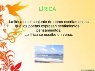 LÍRICA
La lírica es el conjunto de obras escritas en las
que los poetas expresan sentimientos ,
pensamientos.
La lírica se escribe en verso.