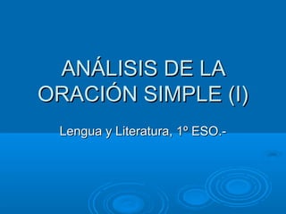 ANÁLISIS DE LAANÁLISIS DE LA
ORACIÓN SIMPLE (I)ORACIÓN SIMPLE (I)
Lengua y Literatura, 1º ESO.-Lengua y Literatura, 1º ESO.-
 