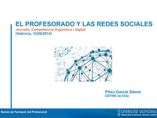EL PROFESORADO Y LAS REDES SOCIALES
Jornada. Competència lingüística i digital
(València, 12/06/2014)
Pitxu García Sáenz
CEFIRE de Elda
 
