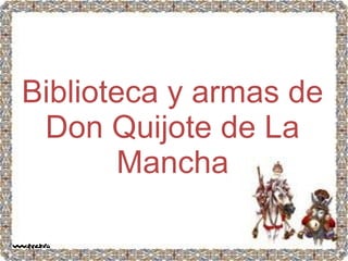 Biblioteca y armas de
Don Quijote de La
Mancha
 