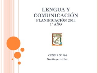 LENGUA Y 
COMUNICACIÓN 
PLANIFICACIÓN 2014 
1° AÑO 
CENMA N° 296 
Noetinger – Cba. 
 