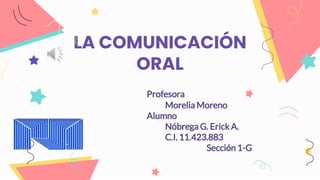 LA COMUNICACIÓN
ORAL
Profesora
Morelia Moreno
Alumno
Nóbrega G. Erick A.
C.I. 11.423.883
Sección 1-G
 
