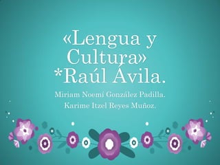 «Lengua y
Cultura»
*Raúl Ávila.
Miriam Noemí González Padilla.
Karime Itzel Reyes Muñoz.
 